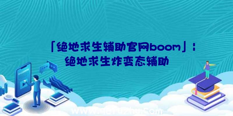 「绝地求生辅助官网boom」|绝地求生炸变态辅助